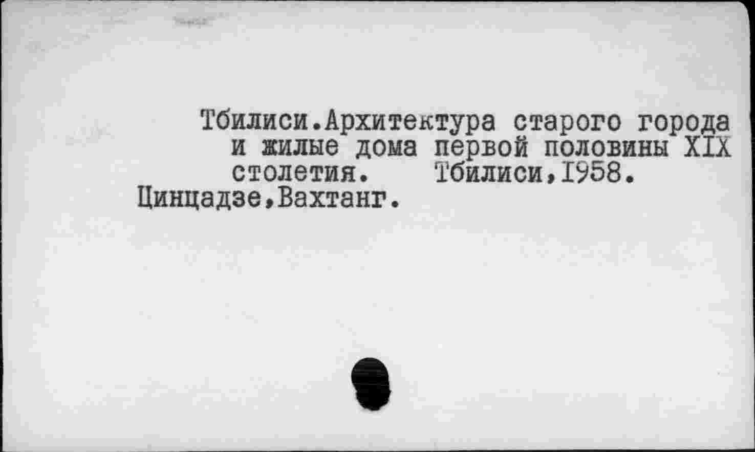 ﻿Тбилиси.Архитектура старого города и жилые дома первой половины XIX столетия. Тбилиси,1958.
Цинцадзе,Вахтанг.